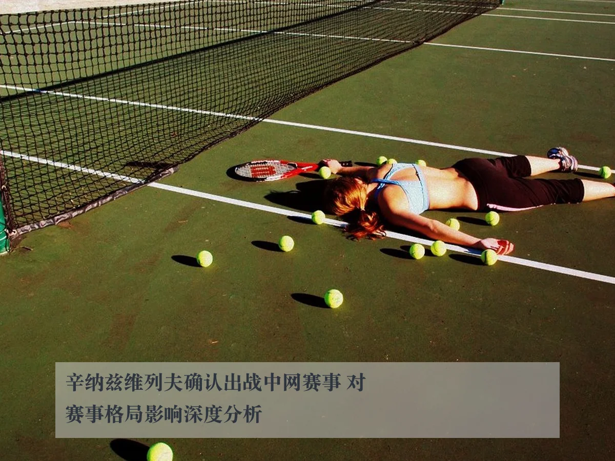 辛纳兹维列夫确认出战中网赛事 对赛事格局影响深度分析
